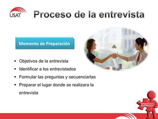 Momento de Preparación
 Objetivos de la entrevista
 Identificar a los entrevistados
 Formular las preguntas y secuenciarlas
 Preparar el lugar donde se realizara la
entrevista
 