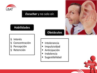 Escuchar y no solo oír.
Obstáculos
Habilidades
§ Interés
§ Concentración
§ Percepción
§ Retención
 Intolerancia
 Impulsividad
 Anticipación
 Indolencia
 Sugestibilidad
 