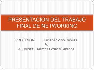 PRESENTACION DEL TRABAJO
  FINAL DE NETWORKING

  PROFESOR:   Javier Antonio Benites
               A.
   ALUMNO: Marcos Posada Campos
 