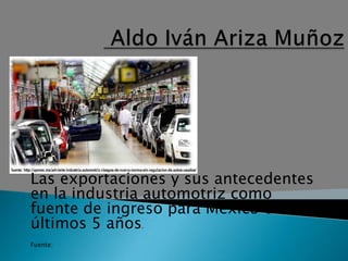 Las exportaciones y sus antecedentes
en la industria automotriz como
fuente de ingreso para México en los
últimos 5 años.
Fuente:
 