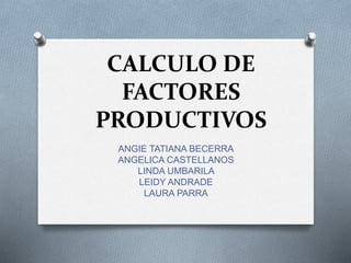 CALCULO DE
FACTORES
PRODUCTIVOS
ANGIE TATIANA BECERRA
ANGELICA CASTELLANOS
LINDA UMBARILA
LEIDY ANDRADE
LAURA PARRA
 