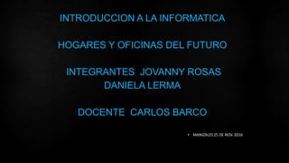 INTRODUCCION A LA INFORMATICA
HOGARES Y OFICINAS DEL FUTURO
INTEGRANTES JOVANNY ROSAS
DANIELA LERMA
DOCENTE CARLOS BARCO
• MANIZALES 25 DE NOV. 2016
 