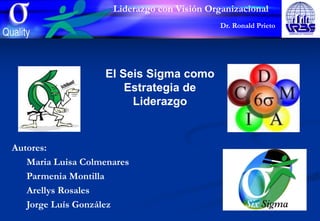 El Seis Sigma como
Estrategia de
Liderazgo
Autores:
Maria Luisa Colmenares
Parmenia Montilla
Arellys Rosales
Jorge Luís González
Liderazgo con Visión Organizacional
Dr. Ronald Prieto
 