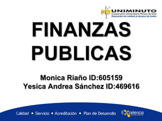 FINANZAS
PUBLICAS
Monica Riaño ID:605159
Yesica Andrea Sánchez ID:469616
 