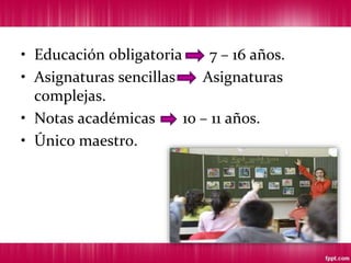 • Educación obligatoria 7 – 16 años.
• Asignaturas sencillas Asignaturas
complejas.
• Notas académicas 10 – 11 años.
• Único maestro.
 
