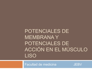 POTENCIALES DE
MEMBRANA Y
POTENCIALES DE
ACCIÓN EN EL MÚSCULO
LISO
Facultad de medicina JEBV
 