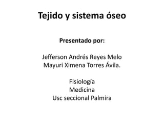 Tejido y sistema óseo
Presentado por:
Jefferson Andrés Reyes Melo
Mayuri Ximena Torres Ávila.
Fisiología
Medicina
Usc seccional Palmira
 