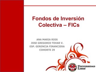 ANA MARIA RIOS
JOSE GREGORIO TOVAR V.
ESP. GERENCIA FINANCIERA
COHORTE 29
Fondos de Inversión
Colectiva – FICs
 