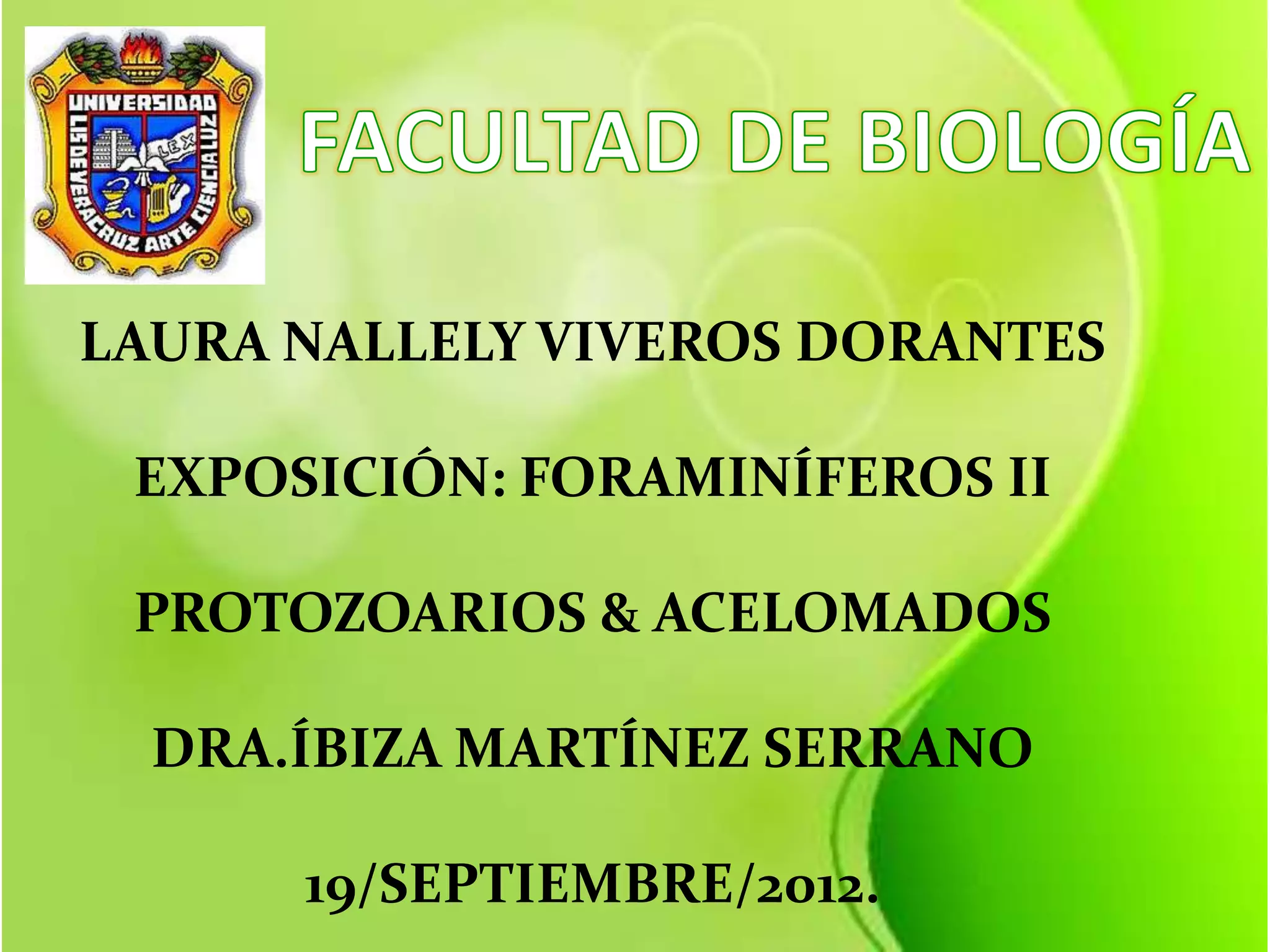 LAURA NALLELY VIVEROS DORANTES

 EXPOSICIÓN: FORAMINÍFEROS II

 PROTOZOARIOS & ACELOMADOS

  DRA.ÍBIZA MARTÍNEZ SERRANO

      19/SEPTIEMBRE/2012.
 