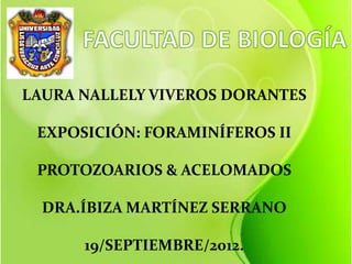 LAURA NALLELY VIVEROS DORANTES

 EXPOSICIÓN: FORAMINÍFEROS II

 PROTOZOARIOS & ACELOMADOS

  DRA.ÍBIZA MARTÍNEZ SERRANO

      19/SEPTIEMBRE/2012.
 