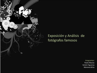 Exposición y Análisis  de fotógrafos famosos  Integrantes: Paola Macías Simón Figueroa Mariana Brito    