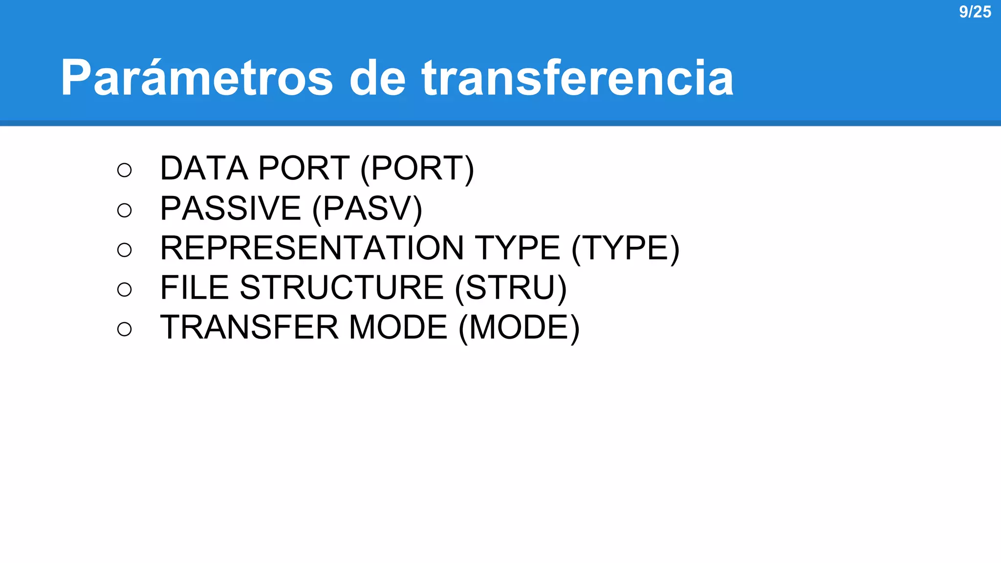 Parámetros de transferencia 
○ DATA PORT (PORT) 
○ PASSIVE (PASV) 
○ REPRESENTATION TYPE (TYPE) 
○ FILE STRUCTURE (STRU) 
○ TRANSFER MODE (MODE) 
9/25 
 