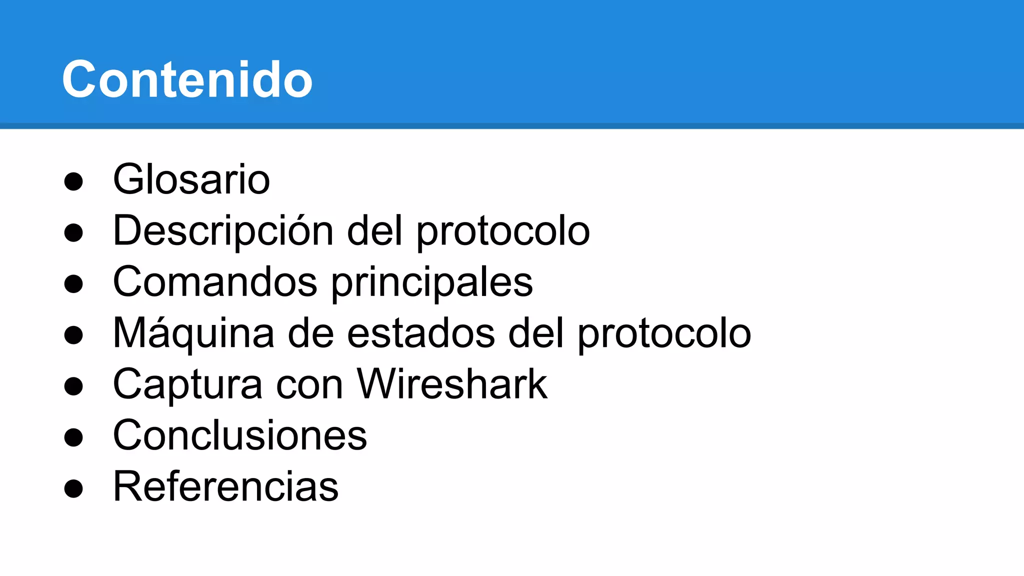 Contenido 
● Glosario 
● Descripción del protocolo 
● Comandos principales 
● Máquina de estados del protocolo 
● Captura con Wireshark 
● Conclusiones 
● Referencias 
 