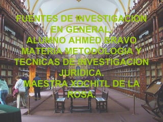 FUENTES DE INVESTIGACION
EN GENERAL.
ALUMNO AHMED BRAVO
MATERIA METODOLOGIA Y
TECNICAS DE INVESTIGACION
JURIDICA.
MAESTRA XOCHITL DE LA
ROSA.
 