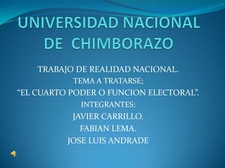 UNIVERSIDAD NACIONAL DE  CHIMBORAZO TRABAJO DE REALIDAD NACIONAL. TEMA A TRATARSE;  “EL CUARTO PODER O FUNCION ELECTORAL”. INTEGRANTES: JAVIER CARRILLO. FABIAN LEMA. JOSE LUIS ANDRADE 