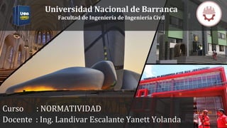 Universidad Nacional de Barranca
Facultad de Ingeniería de Ingeniería Civil
Curso : NORMATIVIDAD
Docente : Ing. Landivar Escalante Yanett Yolanda
 