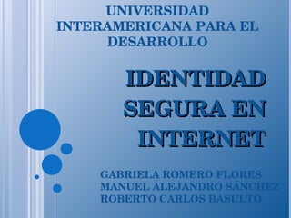 IDENTIDAD SEGURA EN INTERNET UNIVERSIDAD INTERAMERICANA PARA EL DESARROLLO GABRIELA ROMERO FLORES MANUEL ALEJANDRO SÁNCHEZ ROBERTO CARLOS BASULTO 