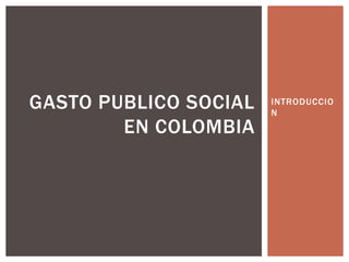 INTRODUCCIO
N
GASTO PUBLICO SOCIAL
EN COLOMBIA
 