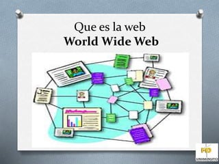 Que es la web 
World Wide Web 
 