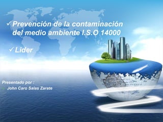 Prevención de la contaminación
del medio ambiente I.S.O 14000
Presentado por :
 John Caro Salas Zarate
Lider
 