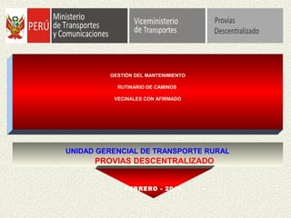 GESTIÓN DEL MANTENIMIENTO
RUTINARIO DE CAMINOS
VECINALES CON AFIRMADO
UNIDAD GERENCIAL DE TRANSPORTE RURAL
PROVIAS DESCENTRALIZADO
FEBRERO - 2011
 