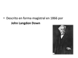 • Descrito en forma magistral en 1866 por
     John Langdon Down
 