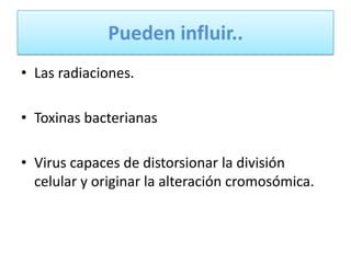 Pueden influir..
• Las radiaciones.

• Toxinas bacterianas

• Virus capaces de distorsionar la división
  celular y originar la alteración cromosómica.
 