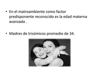 • En el matroambiente como factor
  predisponente reconocido es la edad materna
  avanzada .

• Madres de trisómicos promedio de 34.
 