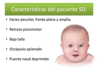 Características del paciente SD.
• Facies peculiar, frente plana y amplia.

• Retraso psicomotor

• Baja talla

• Occipusio aplanado

• Puente nasal deprimido
 