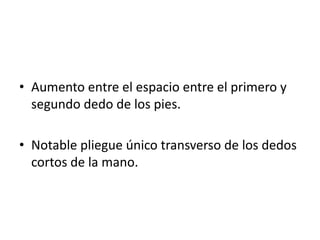 • Aumento entre el espacio entre el primero y
  segundo dedo de los pies.

• Notable pliegue único transverso de los dedos
  cortos de la mano.
 