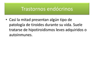 Trastornos endócrinos
• Casi la mitad presentan algún tipo de
  patología de tiroides durante su vida. Suele
  tratarse de hipotiroidismos leves adquiridos o
  autoinmunes.
 