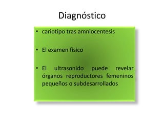 Diagnóstico
• cariotipo tras amniocentesis

• El examen físico

• El ultrasonido puede revelar
  órganos reproductores femeninos
  pequeños o subdesarrollados
 