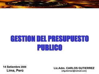 GESTION DEL PRESUPUESTO
PUBLICO
14 Setiembre 2009
Lima, Perú
Lic.Adm. CARLOS GUTIERREZ
(cfgutierrezr@hotmail.com)
 