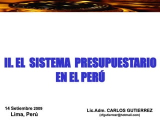 Lic.Adm. CARLOS GUTIERREZ
(cfgutierrezr@hotmail.com)
14 Setiembre 2009
Lima, Perú
II. EL SISTEMA PRESUPUESTARIO
EN EL PERÚ
 