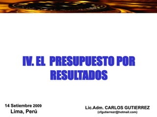 Lic.Adm. CARLOS GUTIERREZ
(cfgutierrezr@hotmail.com)
14 Setiembre 2009
Lima, Perú
IV. EL PRESUPUESTO POR
RESULTADOS
 