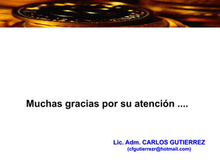 Muchas gracias por su atención ....
Lic. Adm. CARLOS GUTIERREZ
(cfgutierrezr@hotmail.com)
 
