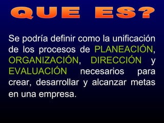 Se podría definir como la unificación
de los procesos de PLANEACIÓN,
ORGANIZACIÓN, DIRECCIÓN y
EVALUACIÓN necesarios para
crear, desarrollar y alcanzar metas
en una empresa.
 