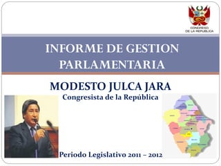 INFORME DE GESTION
  PARLAMENTARIA
MODESTO JULCA JARA
  Congresista de la República




 Periodo Legislativo 2011 – 2012
 