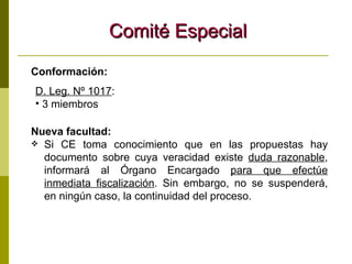 Comité Especial Conformación:  Nueva facultad:  Si CE toma conocimiento que en las propuestas hay documento sobre cuya veracidad existe  duda razonable , informará al Órgano Encargado  para que efectúe inmediata fiscalización . Sin embargo, no se suspenderá, en ningún caso, la continuidad del proceso. D. Leg. Nº 1017 :  3 miembros 