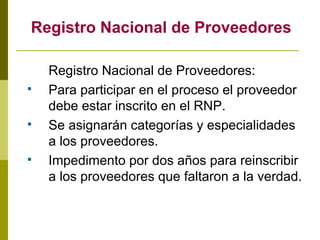 Registro Nacional de Proveedores Registro Nacional de Proveedores: Para participar en el proceso el proveedor debe estar inscrito en el RNP. Se asignarán categorías y especialidades a los proveedores. Impedimento por dos años para reinscribir a los proveedores que faltaron a la verdad. 