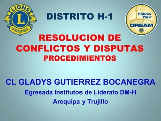 DISTRITO H-1
RESOLUCION DE
CONFLICTOS Y DISPUTAS
PROCEDIMIENTOS
CL GLADYS GUTIERREZ BOCANEGRA
Egresada Institutos de Liderato DM-H
Arequipa y Trujillo
 