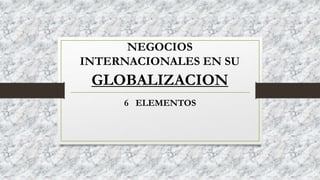 NEGOCIOS
INTERNACIONALES EN SU
GLOBALIZACION
6 ELEMENTOS
 