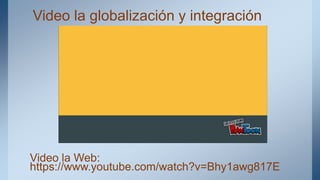 Video la globalización y integración
Video la Web:
https://www.youtube.com/watch?v=Bhy1awg817E
 