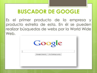BUSCADOR DE GOOGLE
Es el primer producto de la empresa y
producto estrella de esta. En él se pueden
realizar búsquedas de webs por la World Wide
Web.
 