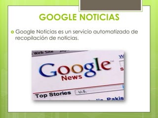  Google Noticias es un servicio automatizado de
recopilación de noticias.
GOOGLE NOTICIAS
 