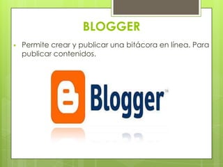 BLOGGER
 Permite crear y publicar una bitácora en línea. Para
publicar contenidos.
 