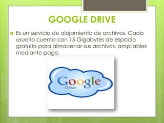 GOOGLE DRIVE
 Es un servicio de alojamiento de archivos. Cada
usuario cuenta con 15 Gigabytes de espacio
gratuito para almacenar sus archivos, ampliables
mediante pago.
 