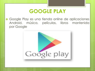 GOOGLE PLAY
 Google Play es una tienda online de aplicaciones
Android, música, películas, libros mantenida
por Google
 