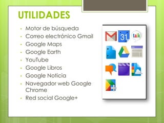 • Motor de búsqueda
• Correo electrónico Gmail
• Google Maps
• Google Earth
• YouTube
• Google Libros
• Google Noticia
• Navegador web Google
Chrome
• Red social Google+
UTILIDADES
 
