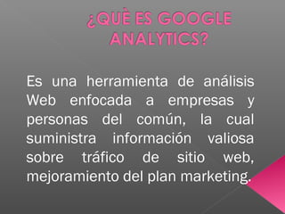 Es una herramienta de análisis
Web enfocada a empresas y
personas del común, la cual
suministra información valiosa
sobre tráfico de sitio web,
mejoramiento del plan marketing.
 